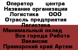 Оператор Call-центра › Название организации ­ Логистика365, ООО › Отрасль предприятия ­ Логистика › Минимальный оклад ­ 25 000 - Все города Работа » Вакансии   . Приморский край,Артем г.